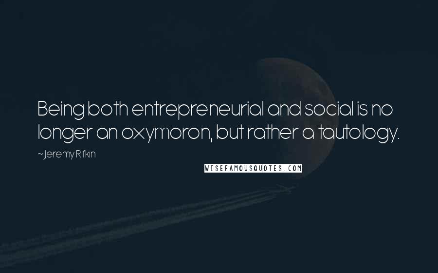 Jeremy Rifkin Quotes: Being both entrepreneurial and social is no longer an oxymoron, but rather a tautology.