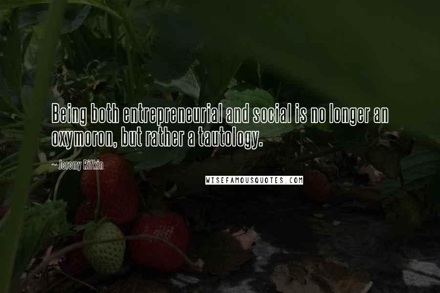 Jeremy Rifkin Quotes: Being both entrepreneurial and social is no longer an oxymoron, but rather a tautology.