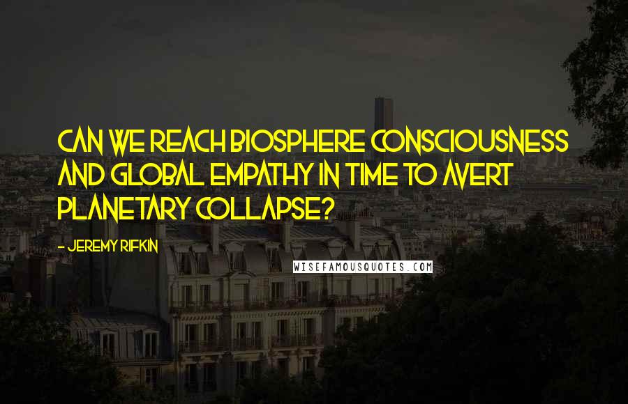 Jeremy Rifkin Quotes: Can we reach biosphere consciousness and global empathy in time to avert planetary collapse?