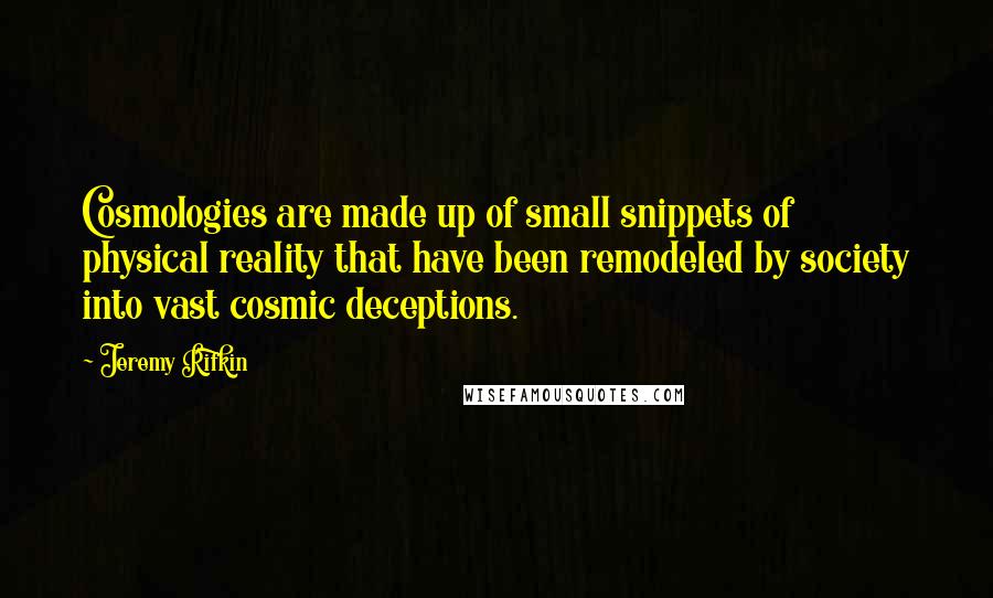 Jeremy Rifkin Quotes: Cosmologies are made up of small snippets of physical reality that have been remodeled by society into vast cosmic deceptions.