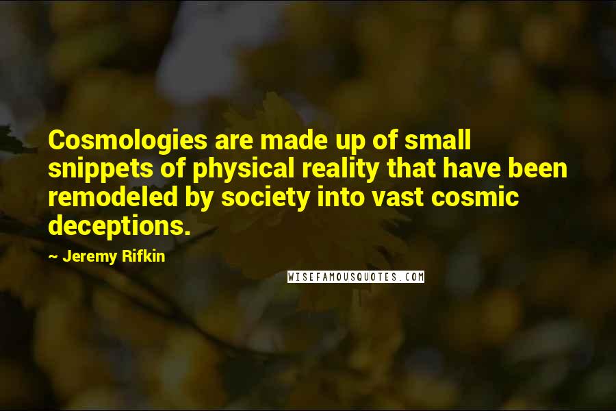 Jeremy Rifkin Quotes: Cosmologies are made up of small snippets of physical reality that have been remodeled by society into vast cosmic deceptions.