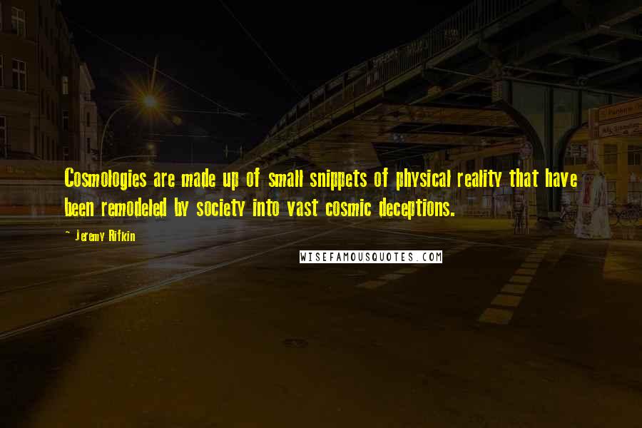 Jeremy Rifkin Quotes: Cosmologies are made up of small snippets of physical reality that have been remodeled by society into vast cosmic deceptions.