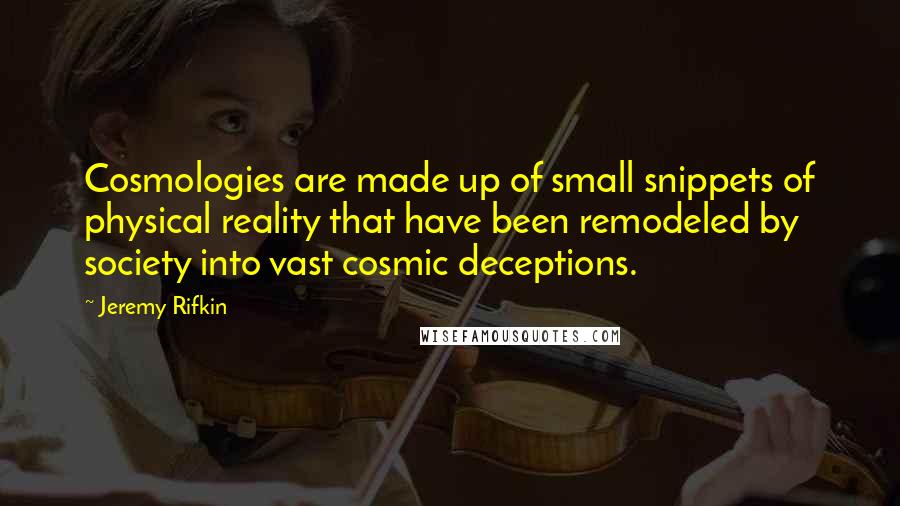 Jeremy Rifkin Quotes: Cosmologies are made up of small snippets of physical reality that have been remodeled by society into vast cosmic deceptions.