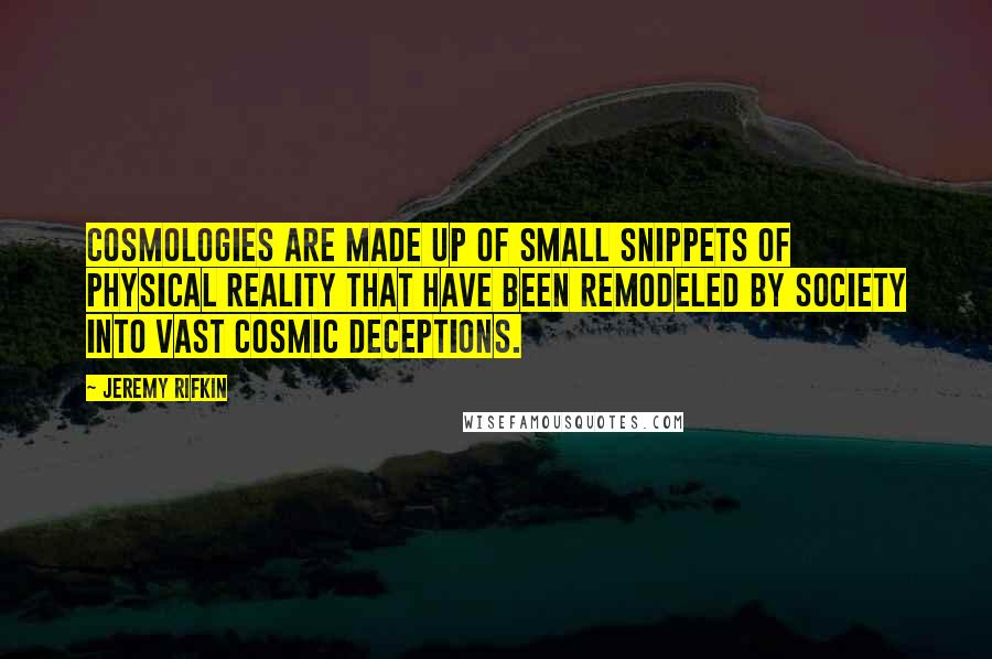 Jeremy Rifkin Quotes: Cosmologies are made up of small snippets of physical reality that have been remodeled by society into vast cosmic deceptions.
