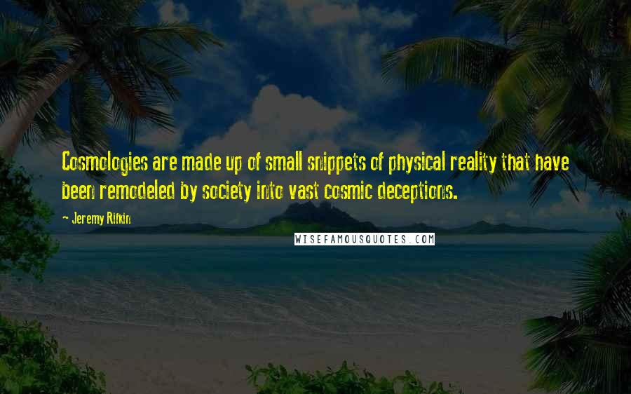 Jeremy Rifkin Quotes: Cosmologies are made up of small snippets of physical reality that have been remodeled by society into vast cosmic deceptions.