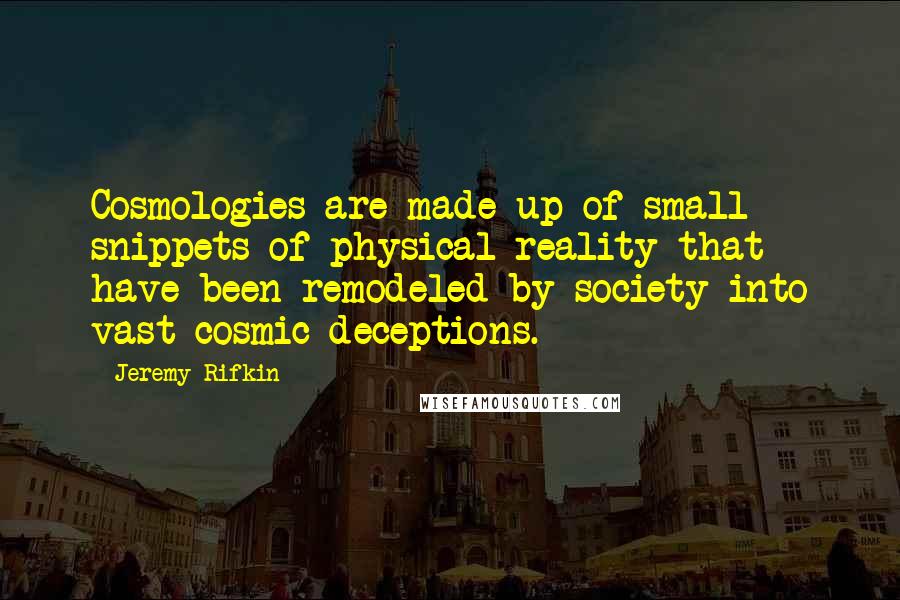 Jeremy Rifkin Quotes: Cosmologies are made up of small snippets of physical reality that have been remodeled by society into vast cosmic deceptions.