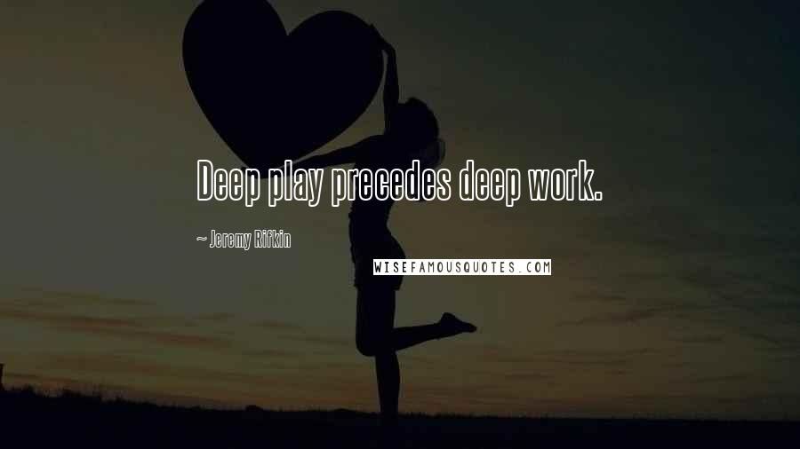 Jeremy Rifkin Quotes: Deep play precedes deep work.