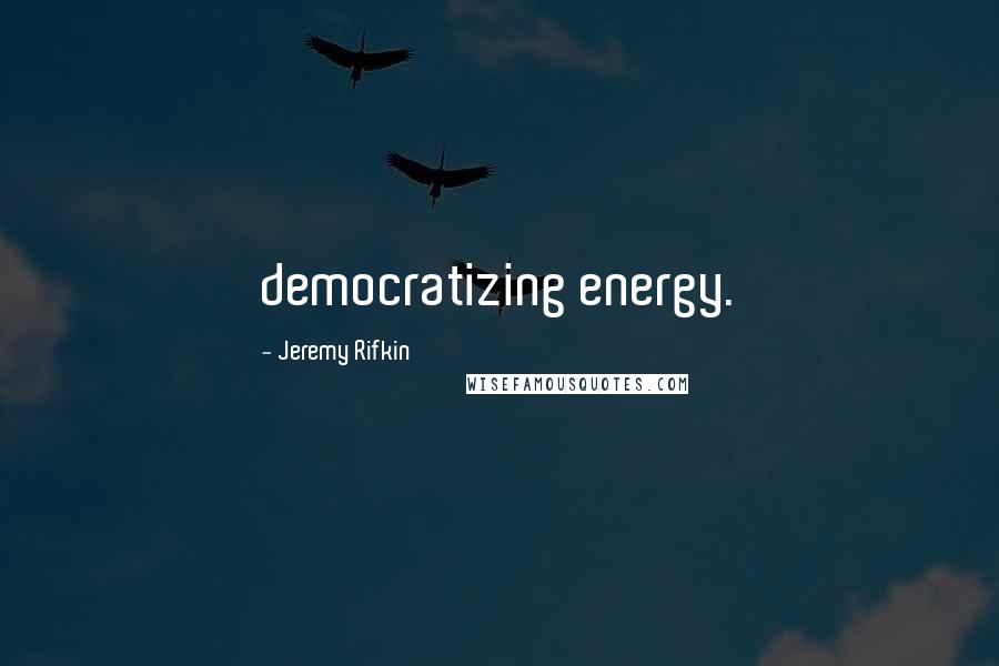 Jeremy Rifkin Quotes: democratizing energy.