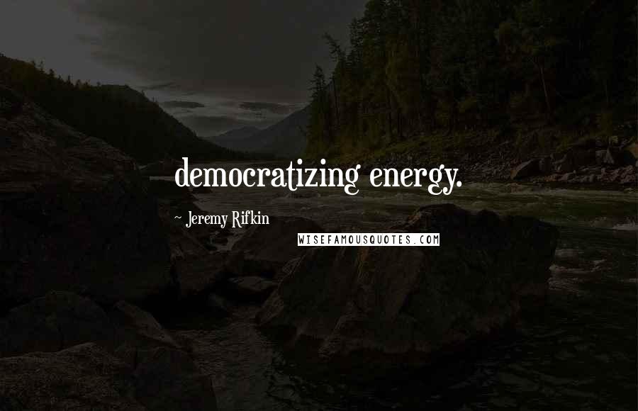 Jeremy Rifkin Quotes: democratizing energy.