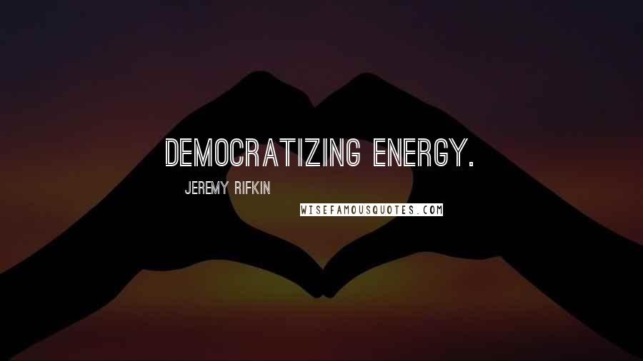 Jeremy Rifkin Quotes: democratizing energy.