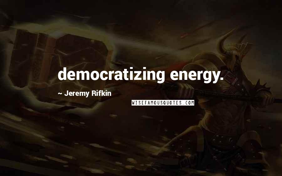 Jeremy Rifkin Quotes: democratizing energy.