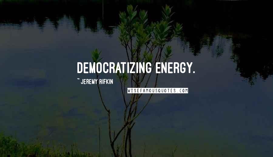 Jeremy Rifkin Quotes: democratizing energy.