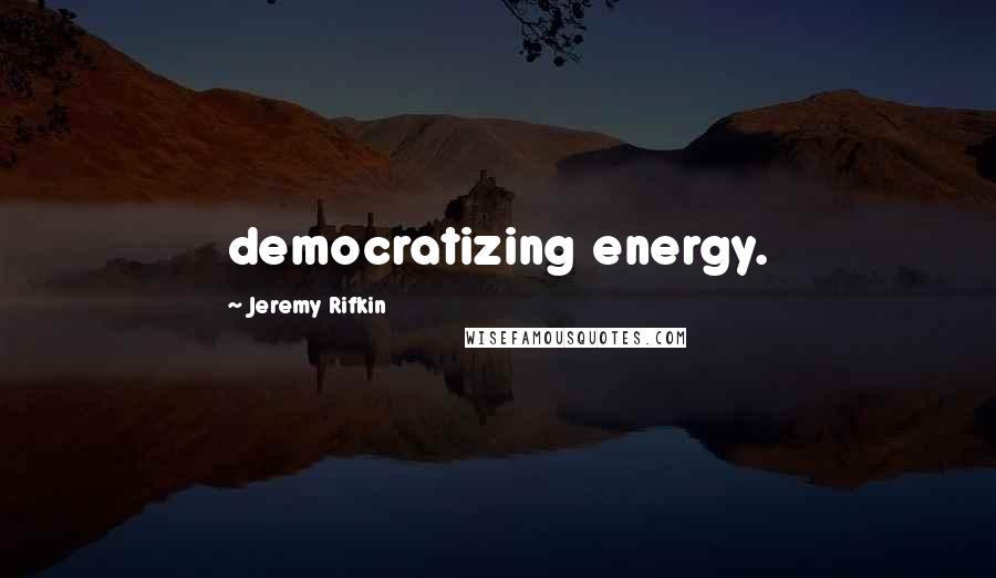 Jeremy Rifkin Quotes: democratizing energy.