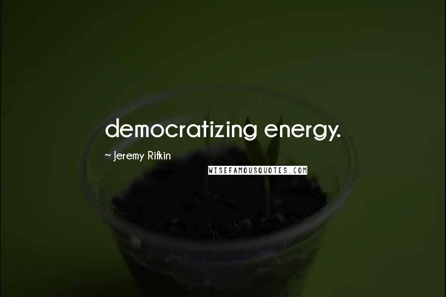 Jeremy Rifkin Quotes: democratizing energy.