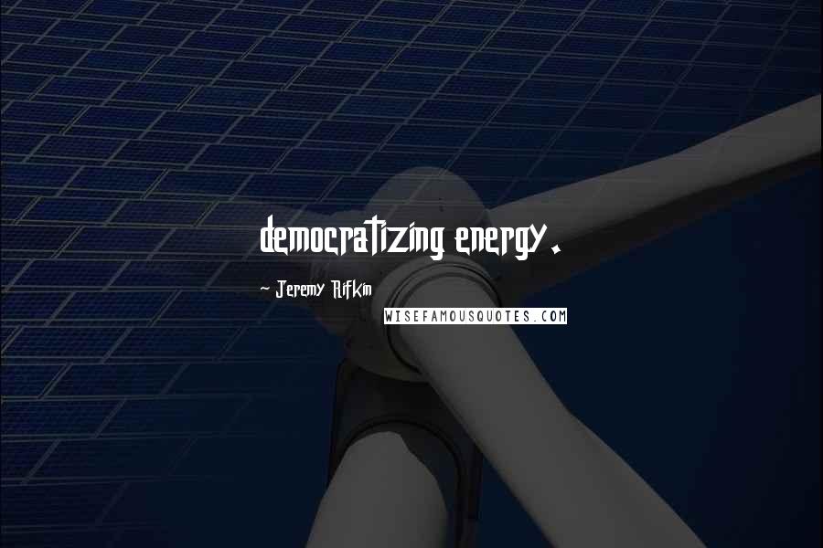 Jeremy Rifkin Quotes: democratizing energy.