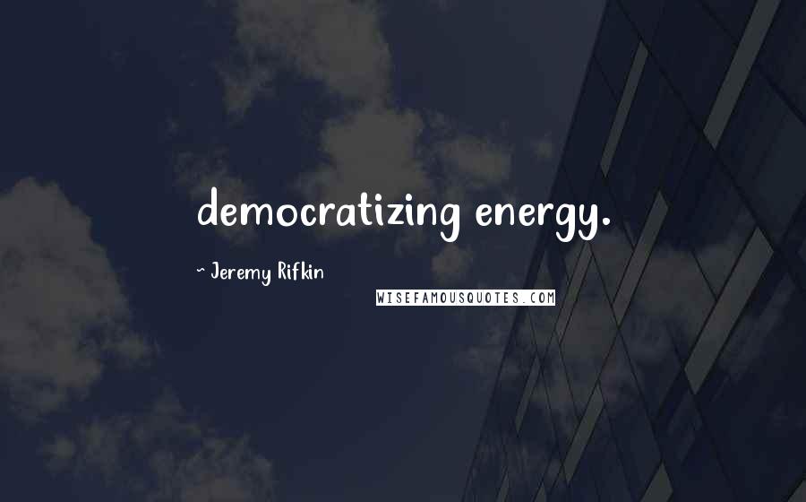 Jeremy Rifkin Quotes: democratizing energy.