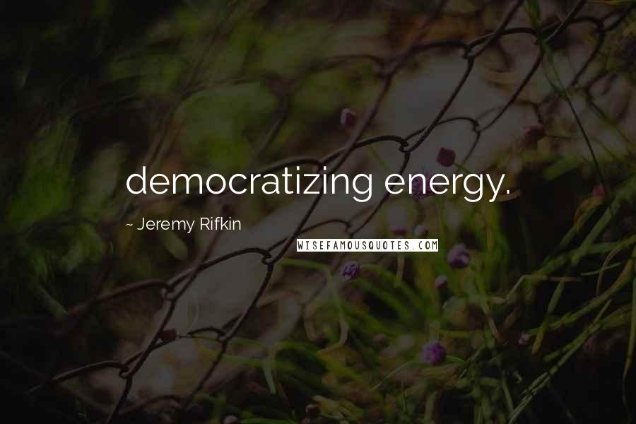 Jeremy Rifkin Quotes: democratizing energy.