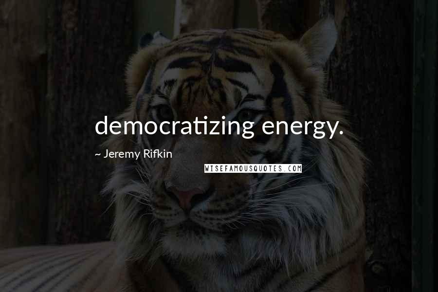 Jeremy Rifkin Quotes: democratizing energy.