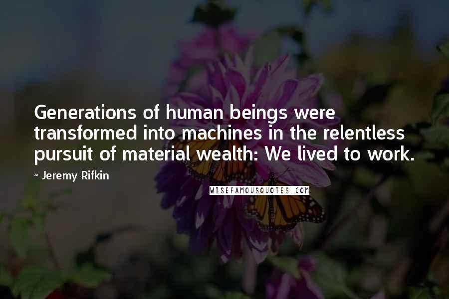 Jeremy Rifkin Quotes: Generations of human beings were transformed into machines in the relentless pursuit of material wealth: We lived to work.