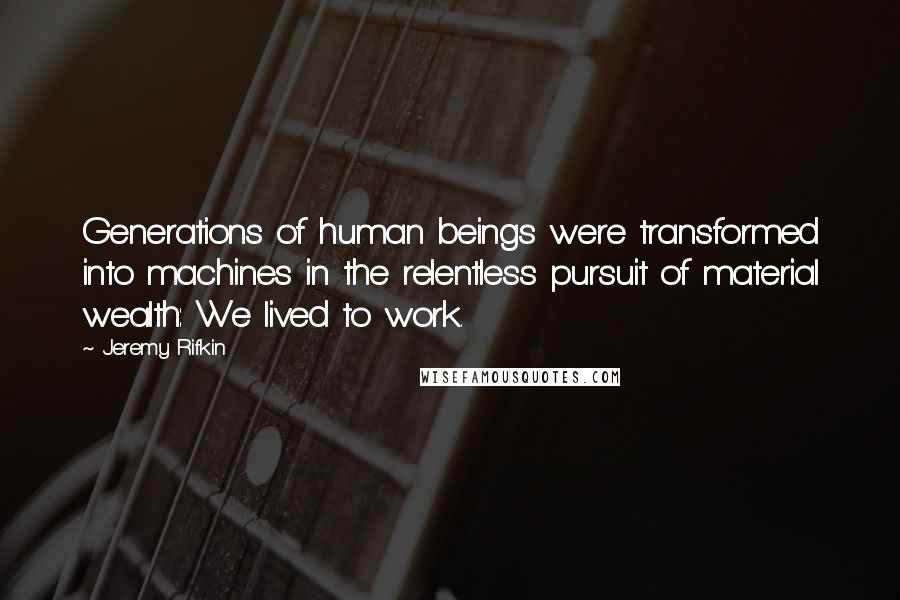 Jeremy Rifkin Quotes: Generations of human beings were transformed into machines in the relentless pursuit of material wealth: We lived to work.