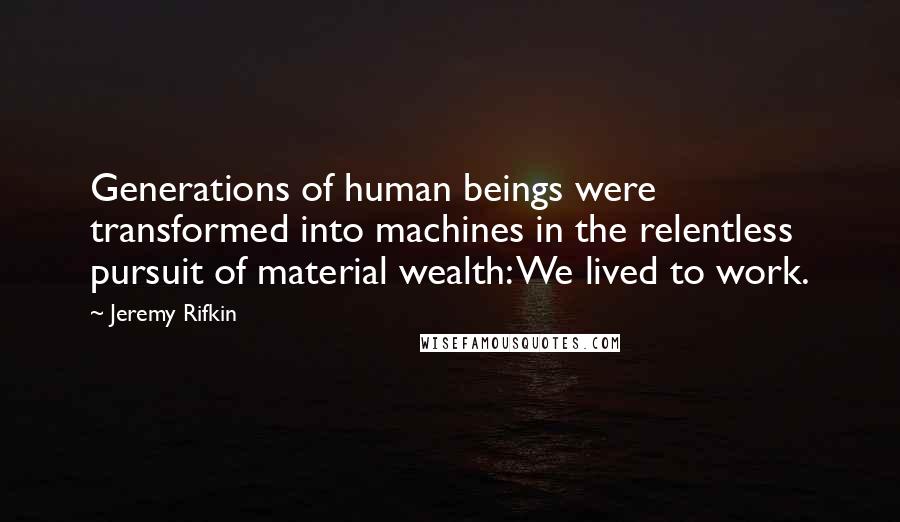 Jeremy Rifkin Quotes: Generations of human beings were transformed into machines in the relentless pursuit of material wealth: We lived to work.