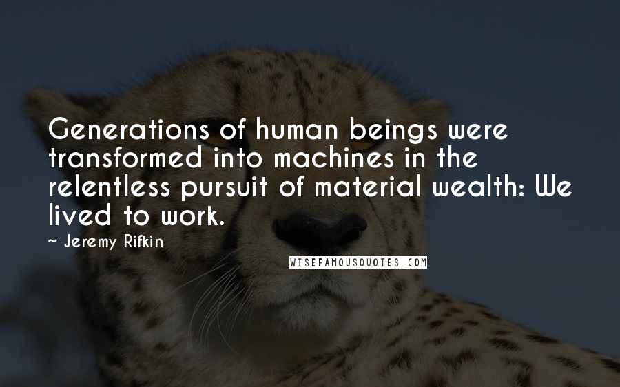 Jeremy Rifkin Quotes: Generations of human beings were transformed into machines in the relentless pursuit of material wealth: We lived to work.