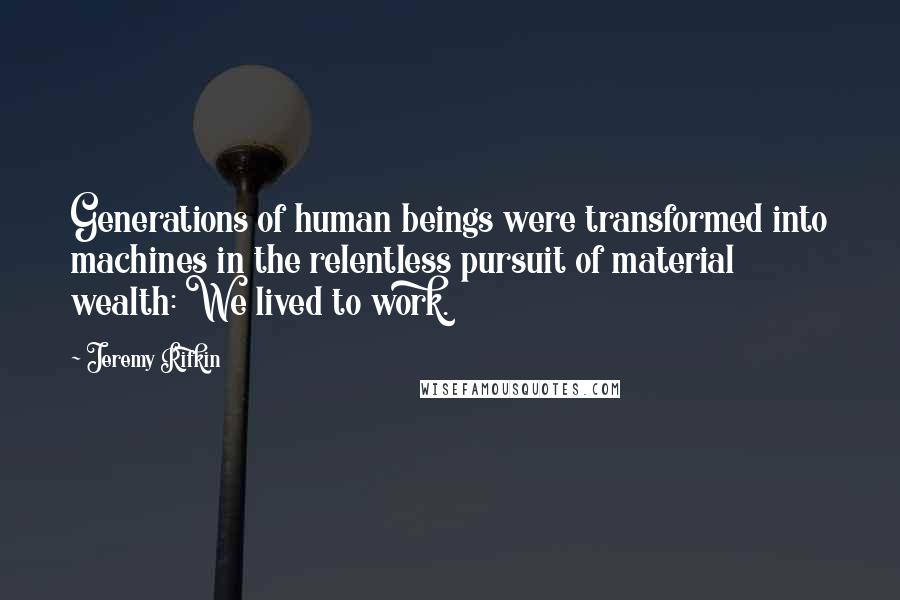 Jeremy Rifkin Quotes: Generations of human beings were transformed into machines in the relentless pursuit of material wealth: We lived to work.