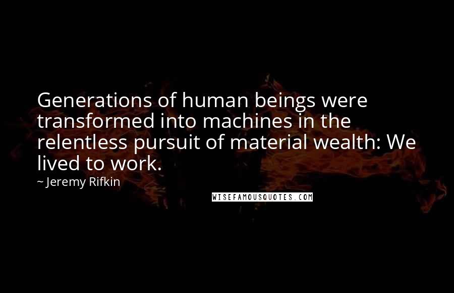 Jeremy Rifkin Quotes: Generations of human beings were transformed into machines in the relentless pursuit of material wealth: We lived to work.