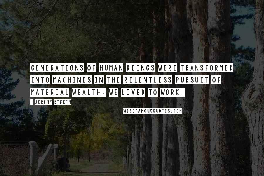 Jeremy Rifkin Quotes: Generations of human beings were transformed into machines in the relentless pursuit of material wealth: We lived to work.