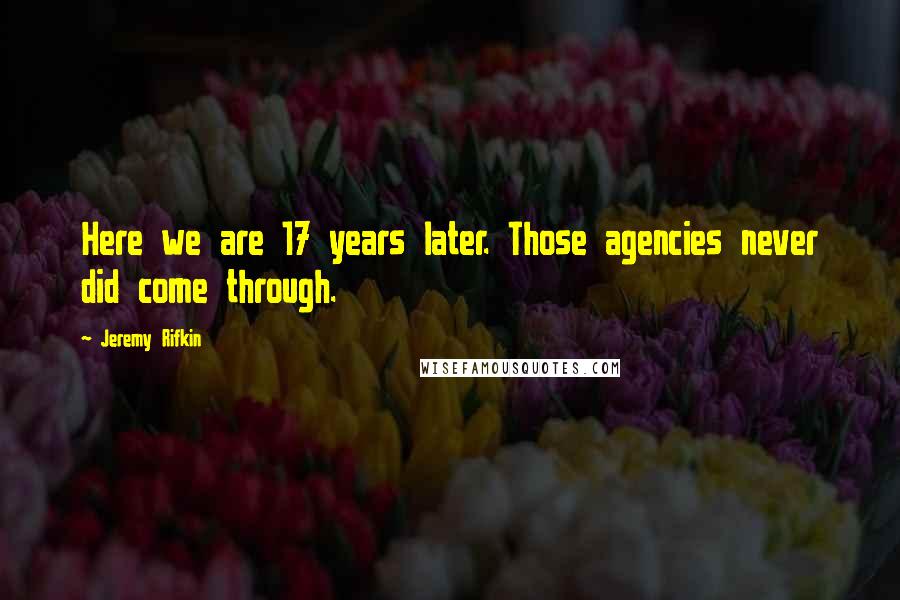 Jeremy Rifkin Quotes: Here we are 17 years later. Those agencies never did come through.