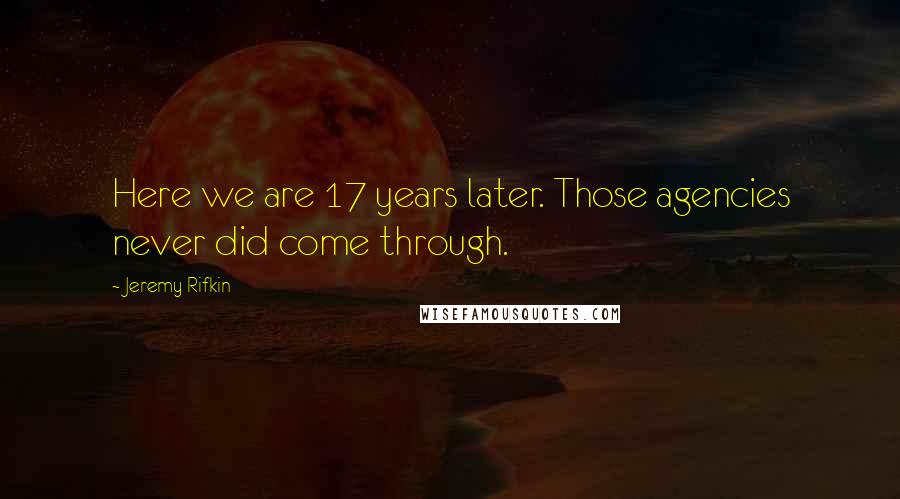 Jeremy Rifkin Quotes: Here we are 17 years later. Those agencies never did come through.