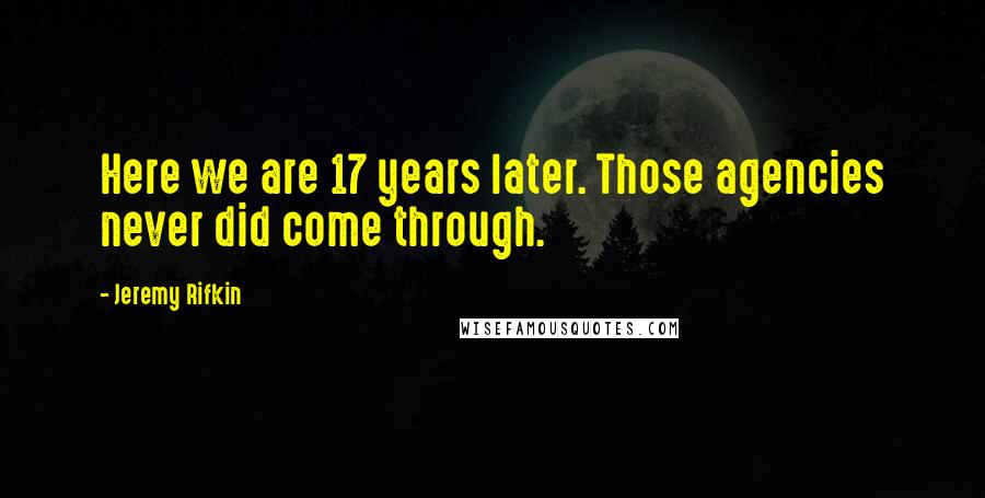 Jeremy Rifkin Quotes: Here we are 17 years later. Those agencies never did come through.