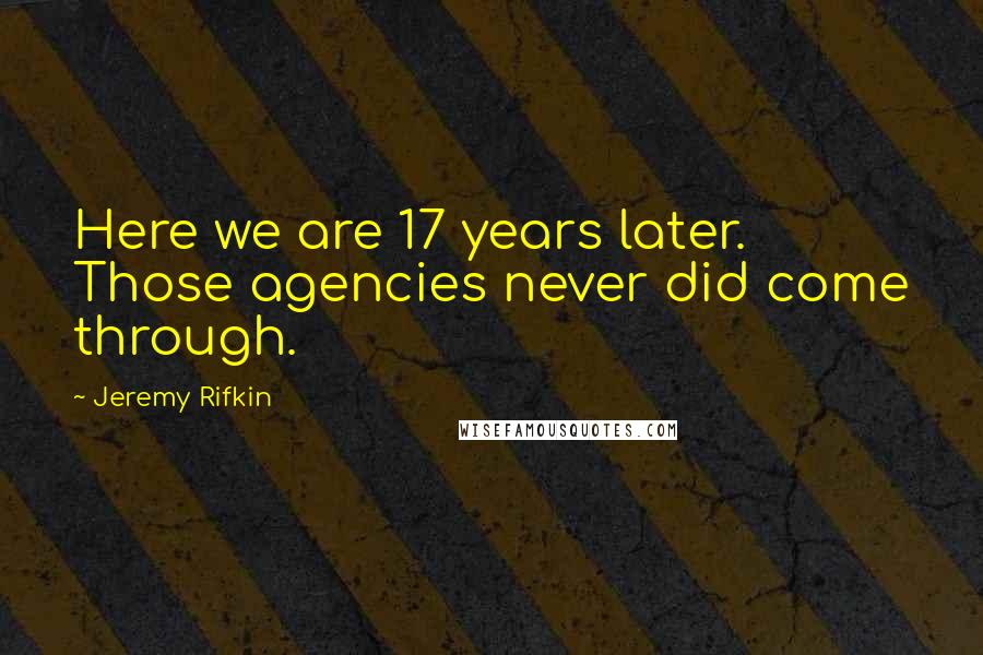 Jeremy Rifkin Quotes: Here we are 17 years later. Those agencies never did come through.