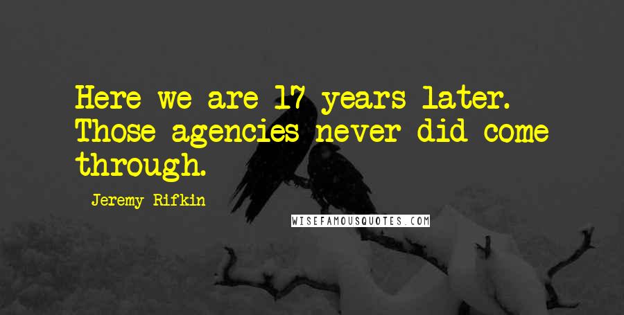 Jeremy Rifkin Quotes: Here we are 17 years later. Those agencies never did come through.