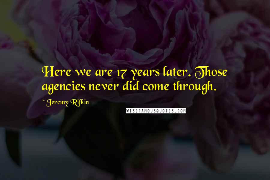 Jeremy Rifkin Quotes: Here we are 17 years later. Those agencies never did come through.