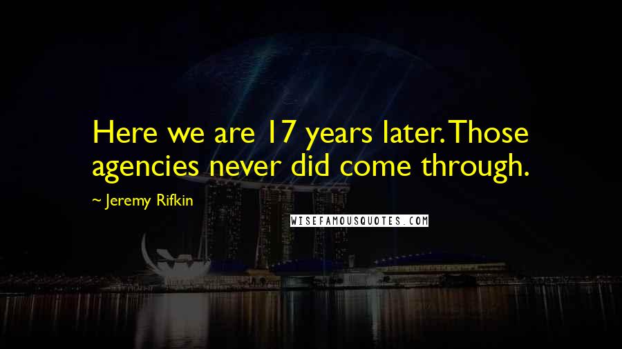 Jeremy Rifkin Quotes: Here we are 17 years later. Those agencies never did come through.