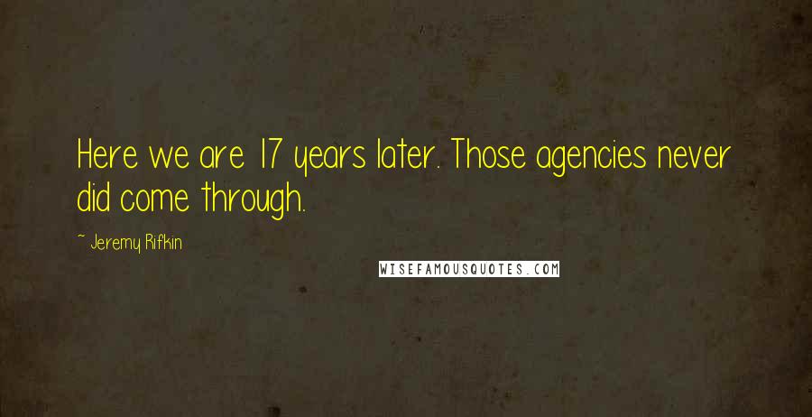 Jeremy Rifkin Quotes: Here we are 17 years later. Those agencies never did come through.