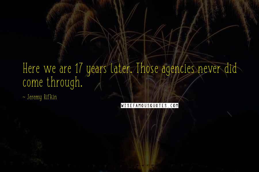 Jeremy Rifkin Quotes: Here we are 17 years later. Those agencies never did come through.