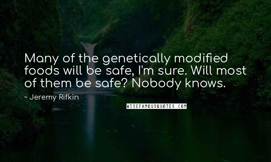 Jeremy Rifkin Quotes: Many of the genetically modified foods will be safe, I'm sure. Will most of them be safe? Nobody knows.