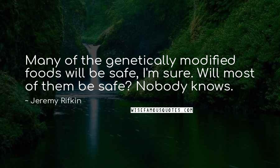 Jeremy Rifkin Quotes: Many of the genetically modified foods will be safe, I'm sure. Will most of them be safe? Nobody knows.