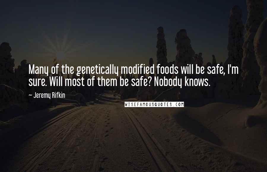 Jeremy Rifkin Quotes: Many of the genetically modified foods will be safe, I'm sure. Will most of them be safe? Nobody knows.