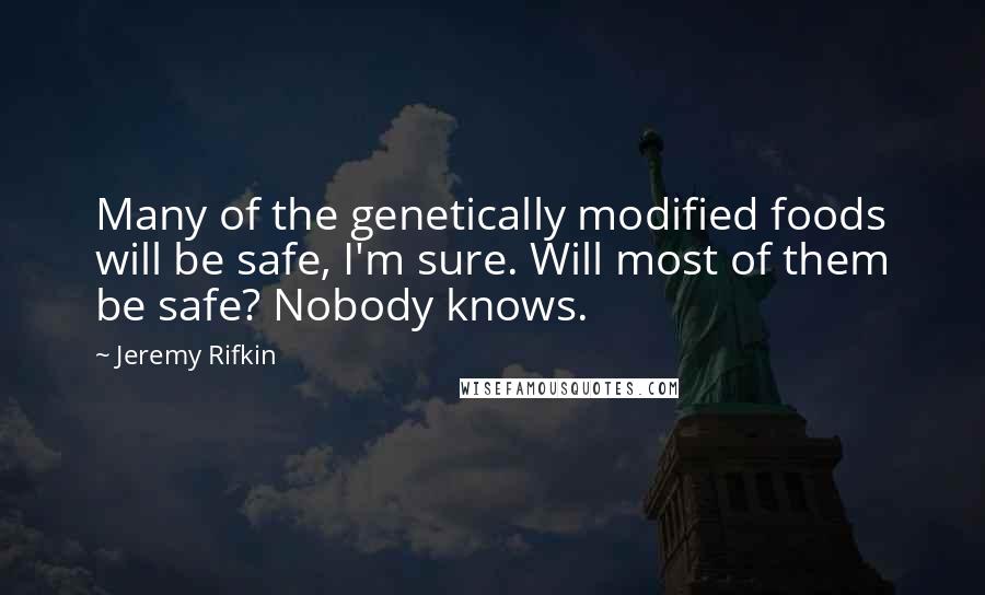 Jeremy Rifkin Quotes: Many of the genetically modified foods will be safe, I'm sure. Will most of them be safe? Nobody knows.