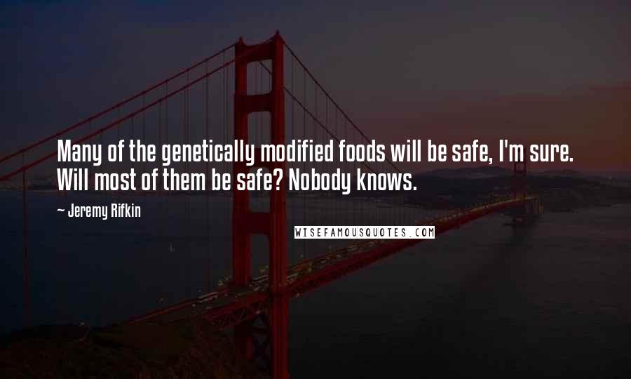 Jeremy Rifkin Quotes: Many of the genetically modified foods will be safe, I'm sure. Will most of them be safe? Nobody knows.