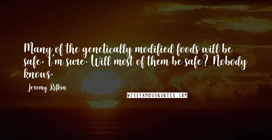 Jeremy Rifkin Quotes: Many of the genetically modified foods will be safe, I'm sure. Will most of them be safe? Nobody knows.