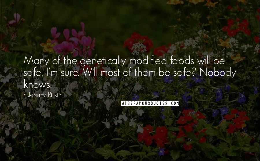 Jeremy Rifkin Quotes: Many of the genetically modified foods will be safe, I'm sure. Will most of them be safe? Nobody knows.