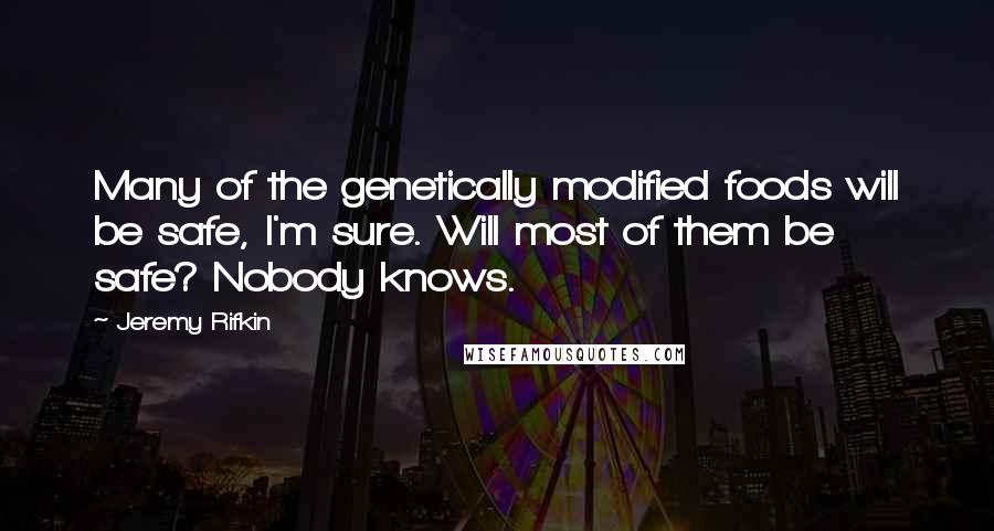 Jeremy Rifkin Quotes: Many of the genetically modified foods will be safe, I'm sure. Will most of them be safe? Nobody knows.