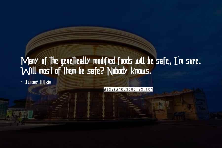 Jeremy Rifkin Quotes: Many of the genetically modified foods will be safe, I'm sure. Will most of them be safe? Nobody knows.