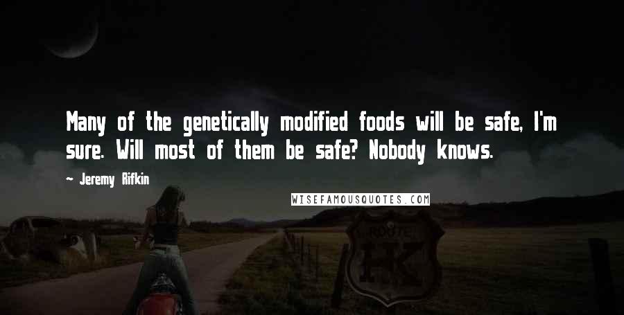 Jeremy Rifkin Quotes: Many of the genetically modified foods will be safe, I'm sure. Will most of them be safe? Nobody knows.