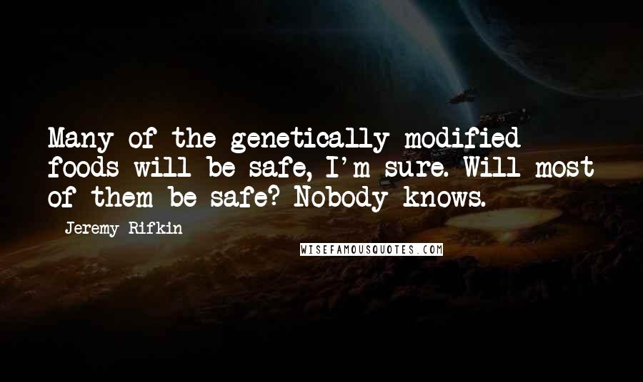 Jeremy Rifkin Quotes: Many of the genetically modified foods will be safe, I'm sure. Will most of them be safe? Nobody knows.