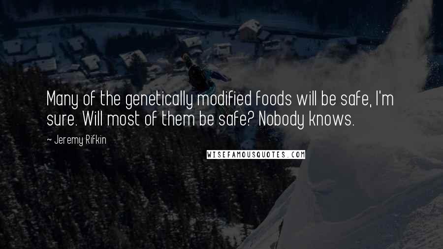 Jeremy Rifkin Quotes: Many of the genetically modified foods will be safe, I'm sure. Will most of them be safe? Nobody knows.